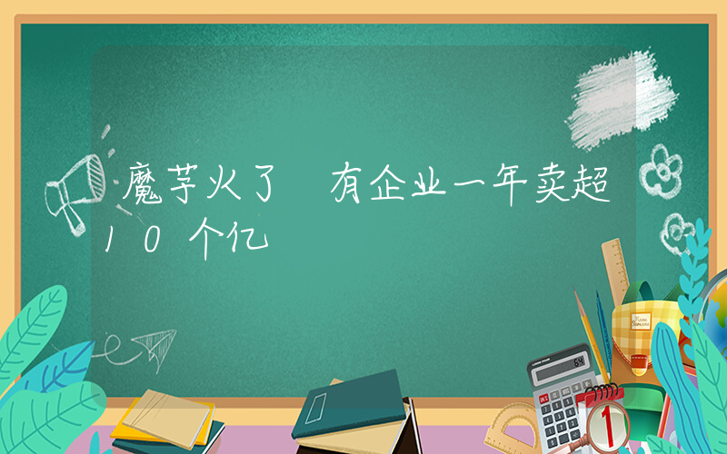 魔芋火了 有企业一年卖超10个亿插图